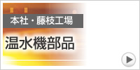 本社・藤枝工場　温水機部品