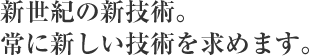 新世紀の新技術。常に新しい技術を求めます。