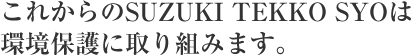 これからのSUZUKI TEKKO SYOは環境保護に取り組みます。