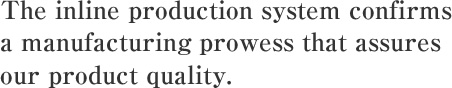 The inline production system confirms a manufacturing prowess that assures our product quality.