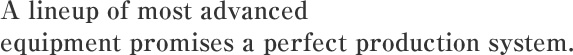 A lineup of most advanced equipment promises a perfect production system.